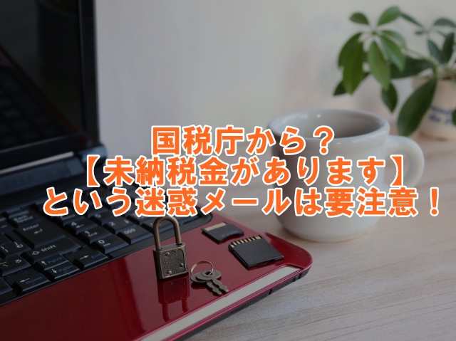 国税庁から？【未納税金があります】という迷惑メールは要注意！