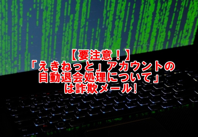 「えきねっと」アカウントの自動退会処理について」は詐欺メール