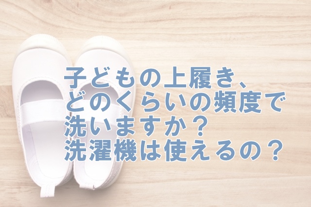 子どもの上履き、どのくらいの頻度で洗いますか？洗濯機は使えるの？