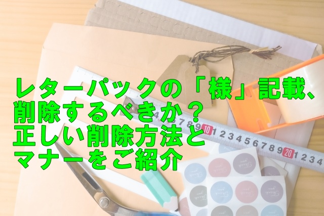 レターパックの「様」記載、削除するべきか？正しい削除方法とマナーをご紹介