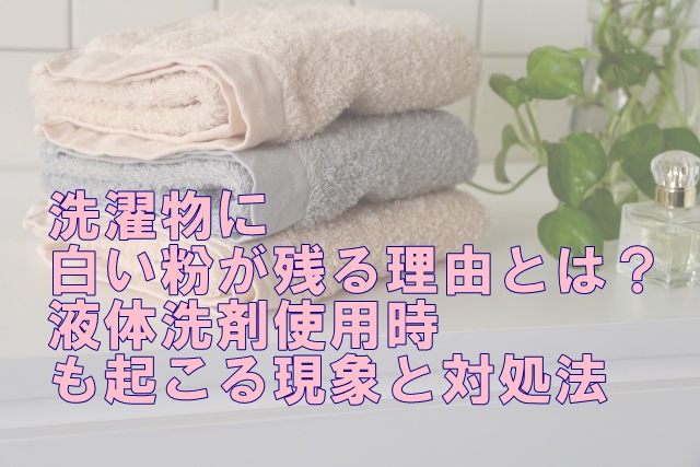 洗濯物に白い粉が残る理由とは？液体洗剤使用時も起こる現象と対処法