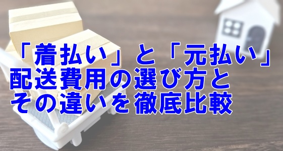 「着払い」と「元払い」、配送費用の選び方とその違いを徹底比較