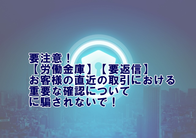 要注意！「【労働金庫】【要返信】お客様の直近の取引における重要な確認について」に騙されないで！