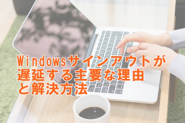 Windowsサインアウトが遅延する主要な理由と解決方法