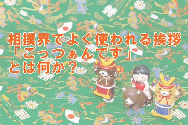 相撲界でよく使われる挨拶「ごっつぁんです」とは何か？