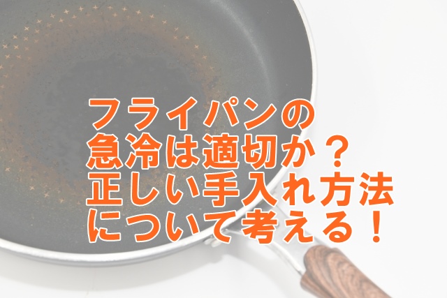 フライパンの急冷は適切か？正しい手入れ方法について考える！