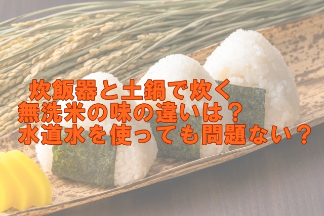 炊飯器と土鍋で炊く無洗米の味の違いは？水道水を使っても問題ない？