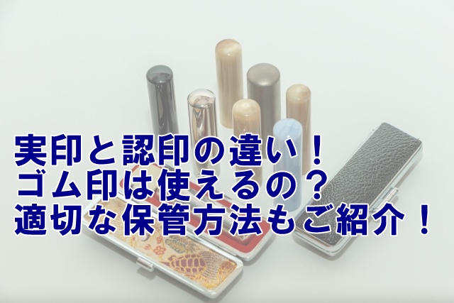 実印と認印の違いと選び方！ゴム印は使えるの？印鑑の適切な保管方法もご紹介！