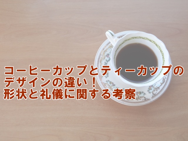 コーヒーカップとティーカップのデザインの違い！形状と礼儀に関する考察