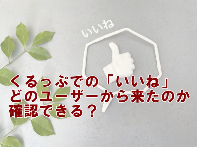 くるっぷでの「いいね」どのユーザーから来たのか確認できる？