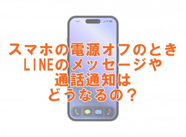 スマホの電源がオフのとき、LINEのメッセージや通話通知はどうなる？