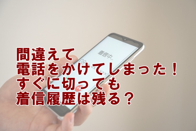 間違えて電話をかけてしまった！すぐに切っても着信履歴は残る？